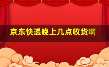 京东快递晚上几点收货啊