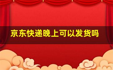 京东快递晚上可以发货吗