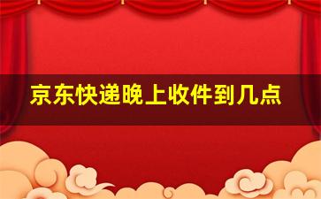 京东快递晚上收件到几点