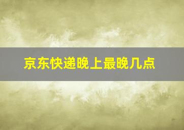 京东快递晚上最晚几点