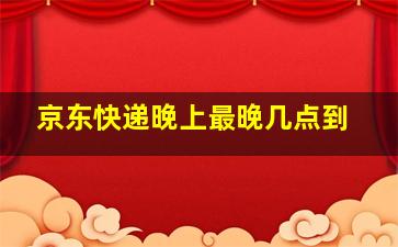 京东快递晚上最晚几点到