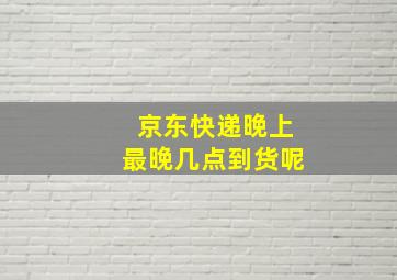 京东快递晚上最晚几点到货呢