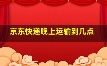 京东快递晚上运输到几点