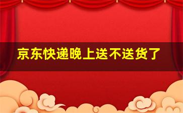 京东快递晚上送不送货了