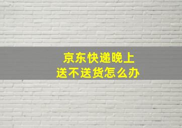 京东快递晚上送不送货怎么办