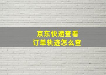 京东快递查看订单轨迹怎么查