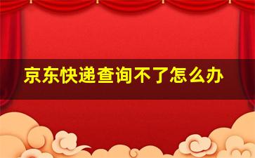 京东快递查询不了怎么办