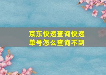 京东快递查询快递单号怎么查询不到