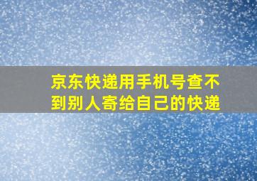 京东快递用手机号查不到别人寄给自己的快递