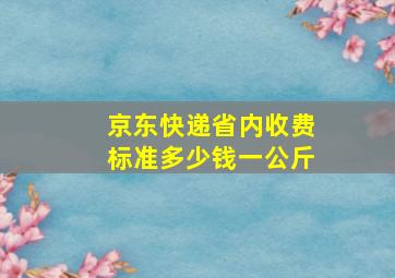 京东快递省内收费标准多少钱一公斤