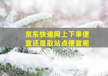 京东快递网上下单便宜还是取站点便宜呢