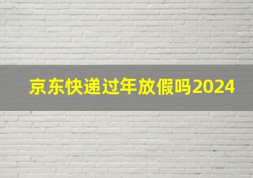 京东快递过年放假吗2024