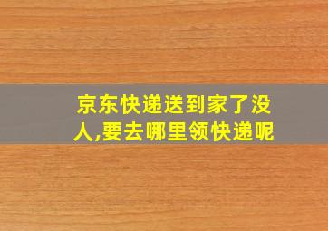 京东快递送到家了没人,要去哪里领快递呢