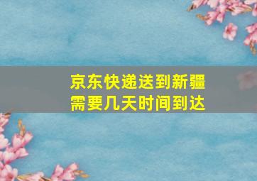 京东快递送到新疆需要几天时间到达