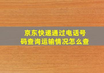 京东快递通过电话号码查询运输情况怎么查