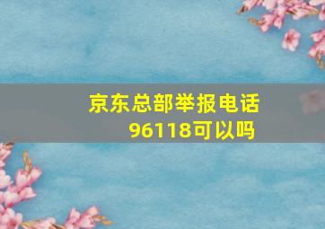 京东总部举报电话96118可以吗