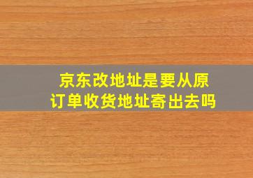 京东改地址是要从原订单收货地址寄出去吗