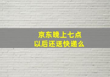 京东晚上七点以后还送快递么