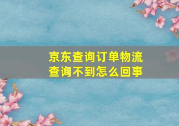 京东查询订单物流查询不到怎么回事