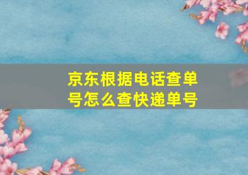 京东根据电话查单号怎么查快递单号