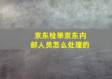 京东检举京东内部人员怎么处理的