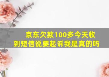 京东欠款100多今天收到短信说要起诉我是真的吗