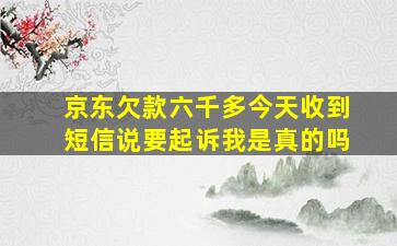 京东欠款六千多今天收到短信说要起诉我是真的吗