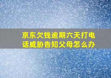 京东欠钱逾期六天打电话威胁告知父母怎么办