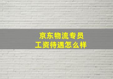 京东物流专员工资待遇怎么样