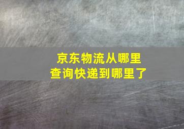 京东物流从哪里查询快递到哪里了