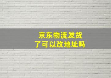 京东物流发货了可以改地址吗