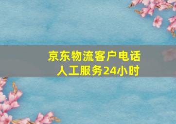 京东物流客户电话人工服务24小时