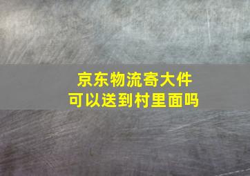 京东物流寄大件可以送到村里面吗