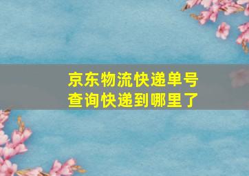 京东物流快递单号查询快递到哪里了