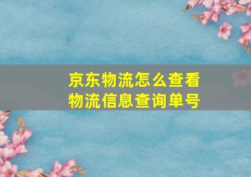 京东物流怎么查看物流信息查询单号