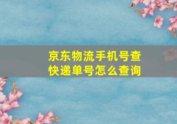 京东物流手机号查快递单号怎么查询