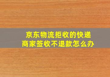 京东物流拒收的快递商家签收不退款怎么办