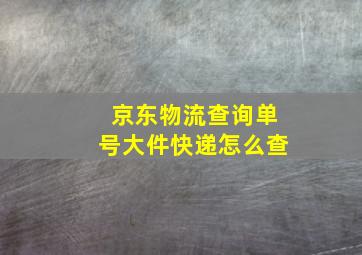 京东物流查询单号大件快递怎么查