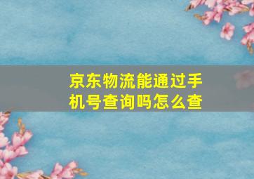 京东物流能通过手机号查询吗怎么查