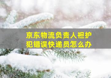 京东物流负责人袒护犯错误快递员怎么办