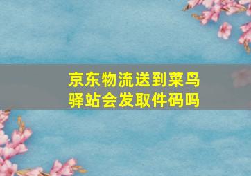 京东物流送到菜鸟驿站会发取件码吗