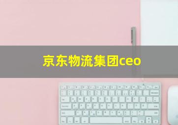 京东物流集团ceo