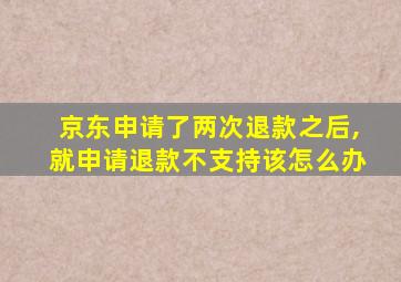 京东申请了两次退款之后,就申请退款不支持该怎么办