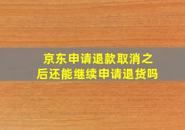 京东申请退款取消之后还能继续申请退货吗