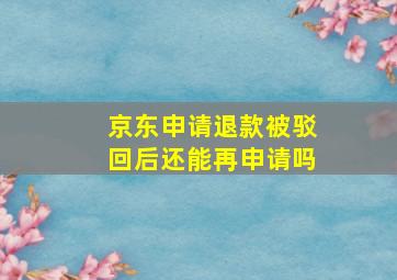 京东申请退款被驳回后还能再申请吗