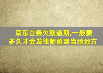 京东白条欠款逾期,一般要多久才会发律师函到当地地方