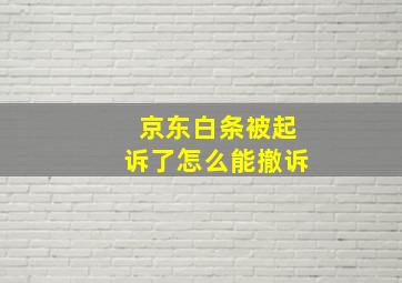 京东白条被起诉了怎么能撤诉