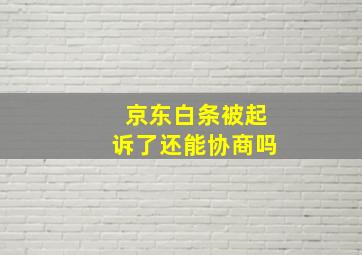 京东白条被起诉了还能协商吗