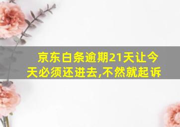 京东白条逾期21天让今天必须还进去,不然就起诉