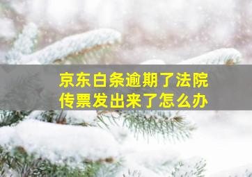 京东白条逾期了法院传票发出来了怎么办